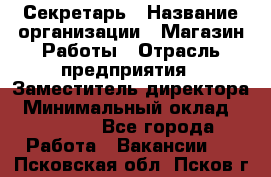 Секретарь › Название организации ­ Магазин Работы › Отрасль предприятия ­ Заместитель директора › Минимальный оклад ­ 20 000 - Все города Работа » Вакансии   . Псковская обл.,Псков г.